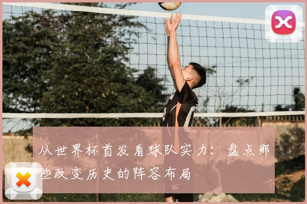 从世界杯首发看球队实力：盘点那些改变历史的阵容布局