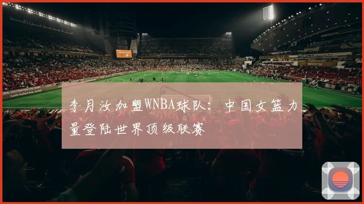 李月汝加盟WNBA球队:中国女篮力量登陆世界顶级联赛