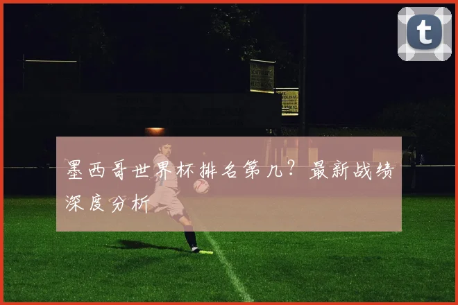 墨西哥世界杯排名第几?最新战绩深度分析