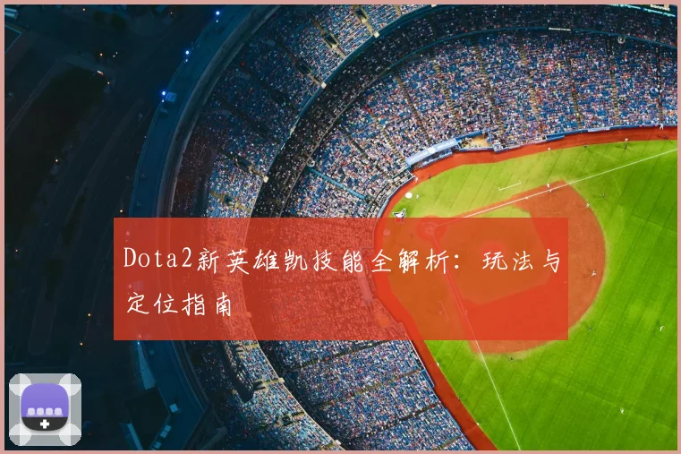 Dota2新英雄凯技能全解析:玩法与定位指南