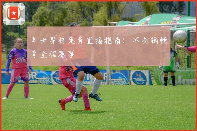 年世界杯免费直播指南:不花钱畅享全程赛事