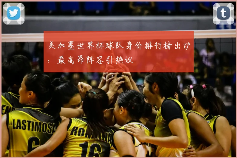 美加墨世界杯球队身价排行榜出炉,最高昂阵容引热议