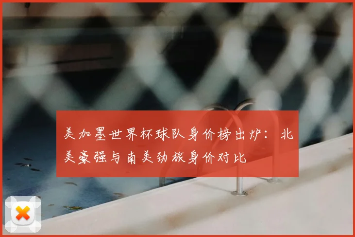 美加墨世界杯球队身价榜出炉:北美豪强与南美劲旅身价对比