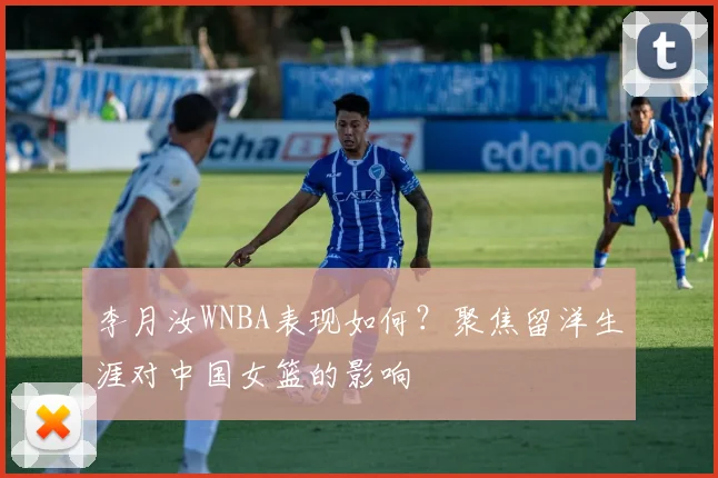 李月汝WNBA表现如何?聚焦留洋生涯对中国女篮的影响