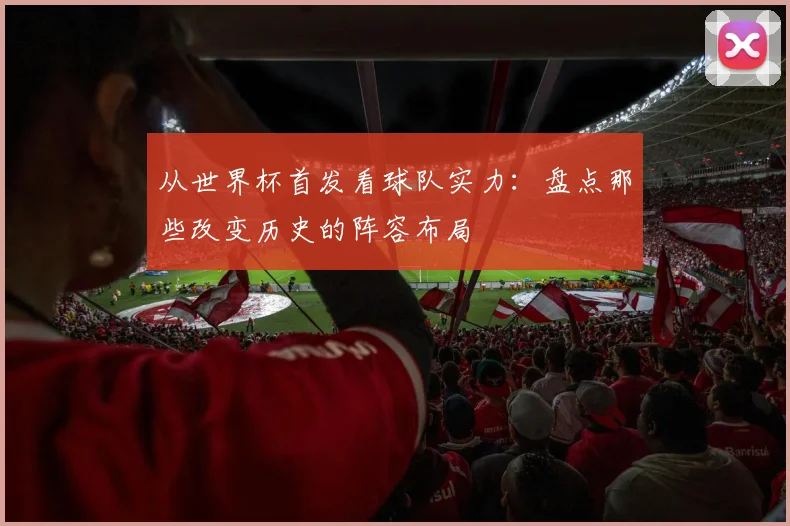从世界杯首发看球队实力:盘点那些改变历史的阵容布局